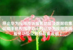 停止华为应用市场服务功能及数据收集说明手机应用中心「停止华为应用市场服务功能及数据收集说明」