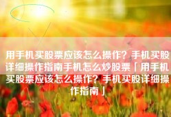 用手机买股票应该怎么操作？手机买股详细操作指南手机怎么炒股票「用手机买股票应该怎么操作？手机买股详细操作指南」