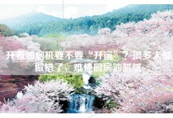 开着油烟机要不要“开窗”？很多人都做错了，难怪厨房油腻腻