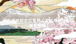 手机号追踪定位免费（手机号定位追踪器免费版）