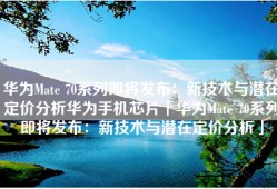 华为Mate 70系列即将发布：新技术与潜在定价分析华为手机芯片「华为Mate 70系列即将发布：新技术与潜在定价分析」