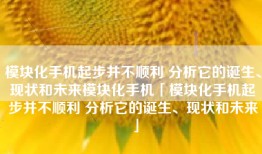 模块化手机起步并不顺利 分析它的诞生、现状和未来模块化手机「模块化手机起步并不顺利 分析它的诞生、现状和未来」