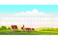深圳市职业技能培训指导中心财产一切险、机器损坏险及公众责任险询价公告