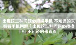 出现这三种问题必须换手机 不知道的来看看手机问题「出现这三种问题必须换手机 不知道的来看看」