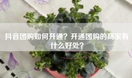抖音团购如何开通？开通团购的商家有什么好处？