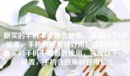 新买的手机不要着急使用，完成以下6步设置，手机会越来越好用！我的手机「新买的手机不要着急使用，完成以下6步设置，手机会越来越好用！」