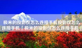 极米的投影仪怎么连接手机投影仪怎么连接手机「极米的投影仪怎么连接手机」