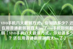 VIVO手机六大截屏方式，你知道多少？还在用普通截屏简直太low了vivo手机如何截屏「VIVO手机六大截屏方式，你知道多少？还在用普通截屏简直太low了」