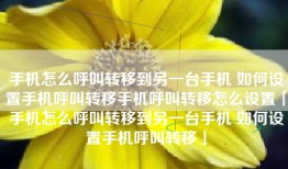 手机怎么呼叫转移到另一台手机 如何设置手机呼叫转移手机呼叫转移怎么设置「手机怎么呼叫转移到另一台手机 如何设置手机呼叫转移」