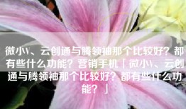 微小V、云创通与腾领袖那个比较好？都有些什么功能？营销手机「微小V、云创通与腾领袖那个比较好？都有些什么功能？」