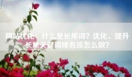 网站优化：什么是长尾词？优化、提升长尾关键词排名该怎么做？