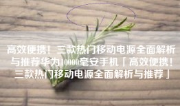 高效便携！三款热门移动电源全面解析与推荐华为10000毫安手机「高效便携！三款热门移动电源全面解析与推荐」