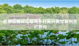 检察公益诉讼服务乡村振兴典型案例答记者问
