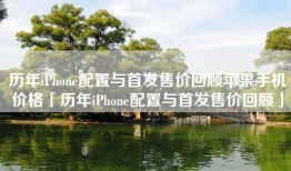 历年iPhone配置与首发售价回顾苹果手机价格「历年iPhone配置与首发售价回顾」