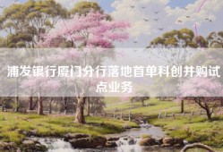 浦发银行厦门分行落地首单科创并购试点业务