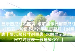 显示器尺寸对照表_求解显示器屏幕尺寸对照表一般是多少？手机屏幕尺寸对照表「显示器尺寸对照表_求解显示器屏幕尺寸对照表一般是多少？」