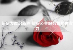 协同发展启新程 雄安公共服务蓄势再发力