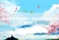 淘宝修手机靠谱吗（淘宝修手机是真的假的？）