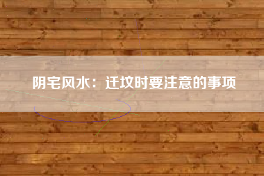 阴宅风水：迁坟时要注意的事项