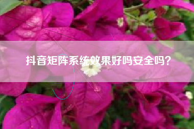 抖音矩阵系统效果好吗安全吗？