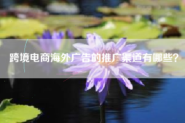 跨境电商海外广告的推广渠道有哪些？
