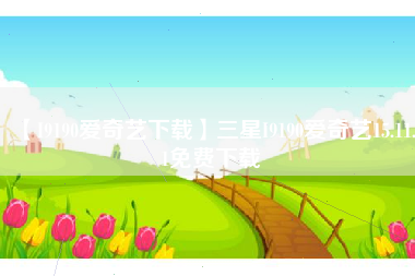 【I9190爱奇艺下载】三星I9190爱奇艺15.11.1免费下载 【I9190爱奇艺下载】三星I9190爱奇艺15.11.1免费下载