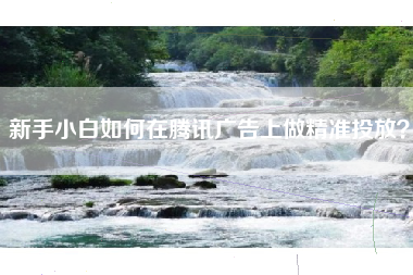 新手小白如何在腾讯广告上做精准投放？