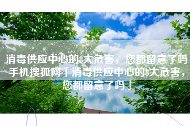 消毒供应中心的8大危害，您都留意了吗手机搜狐网「消毒供应中心的8大危害，您都留意了吗」